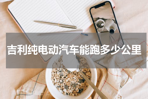 吉利纯电动汽车能跑多少公里