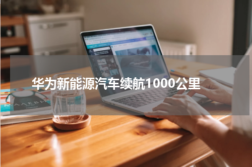 华为新能源汽车续航1000公里