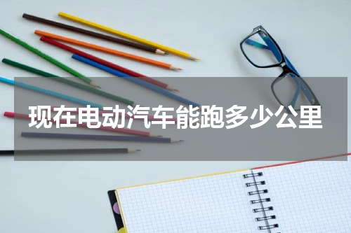 现在电动汽车能跑多少公里