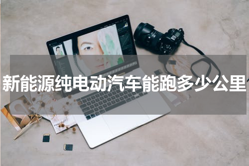 新能源纯电动汽车能跑多少公里