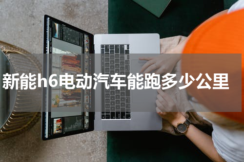 新能h6电动汽车能跑多少公里