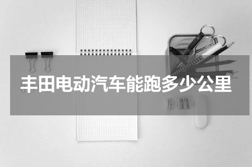 丰田电动汽车能跑多少公里