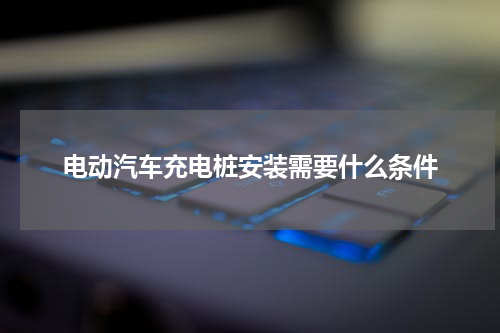 电动汽车充电桩安装需要什么条件