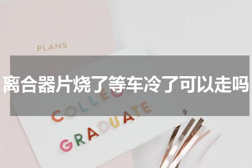 离合器片烧了等车冷了可以走吗