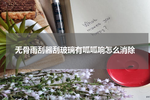 无骨雨刮器刮玻璃有呱呱响怎么消除