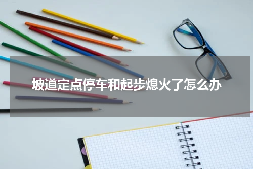 坡道定点停车和起步熄火了怎么办