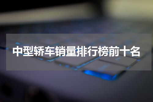 中型轿车销量排行榜前十名