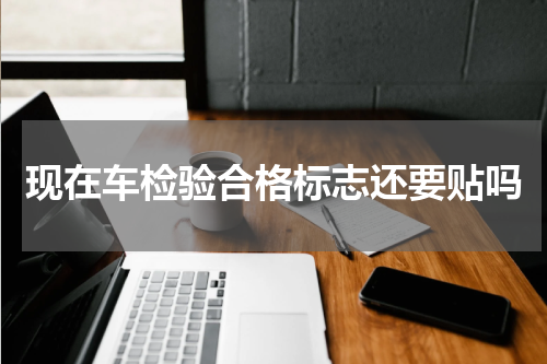 现在车检验合格标志还要贴吗