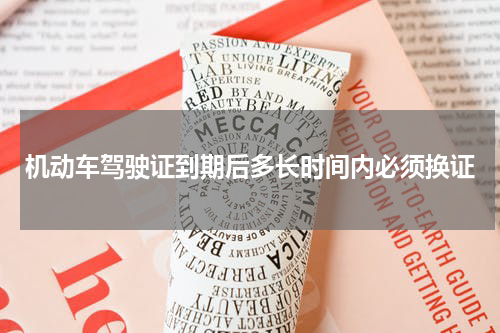 机动车驾驶证到期后多长时间内必须换证