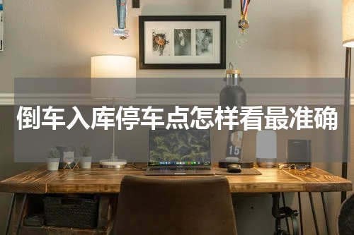 倒车入库停车点怎样看最准确