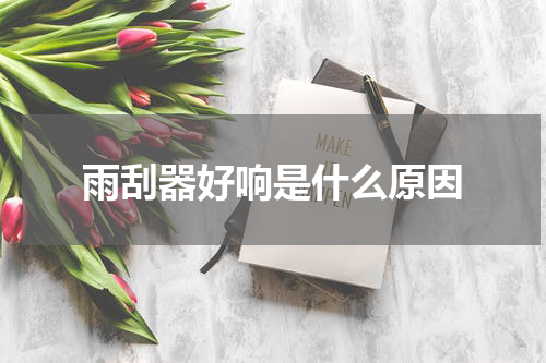 雨刮器好响是什么原因