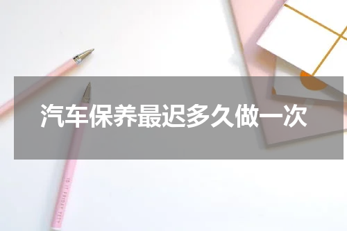 汽车保养最迟多久做一次