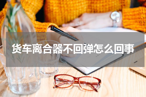 货车离合器不回弹怎么回事