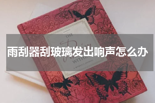 雨刮器刮玻璃发出响声怎么办