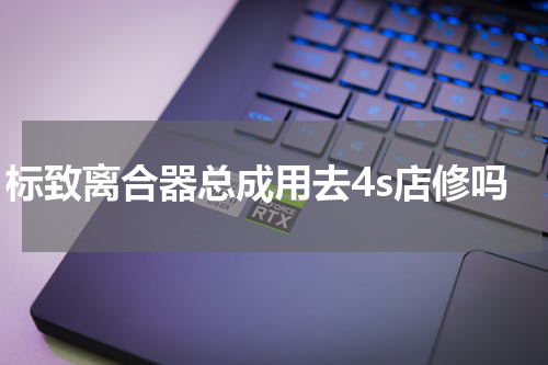 标致离合器总成用去4s店修吗