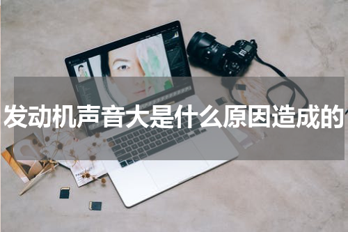 发动机声音大是什么原因造成的