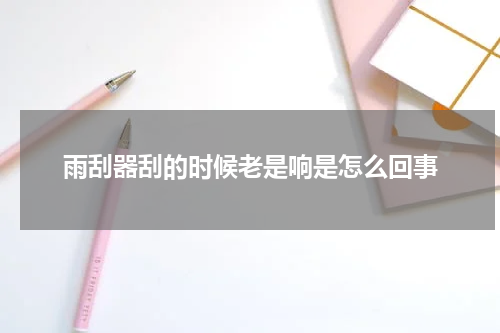 雨刮器刮的时候老是响是怎么回事
