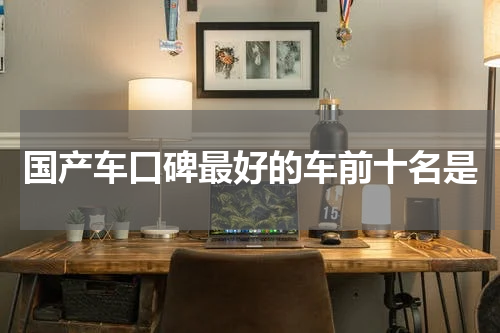 国产车口碑最好的车前十名是