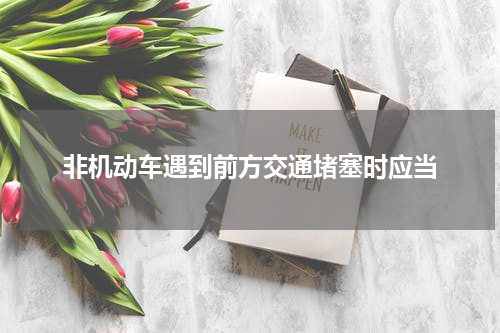 非机动车遇到前方交通堵塞时应当