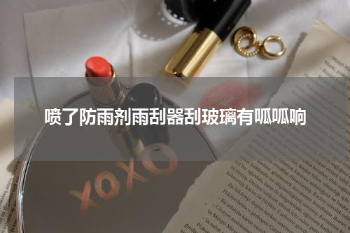 喷了防雨剂雨刮器刮玻璃有呱呱响