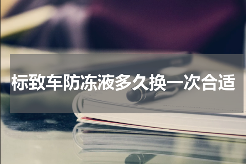 标致车防冻液多久换一次合适