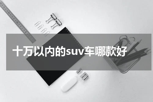 十万以内的suv车哪款好