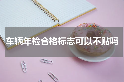 车辆年检合格标志可以不贴吗