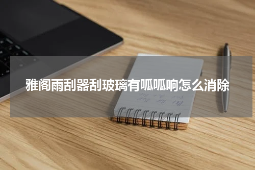 雅阁雨刮器刮玻璃有呱呱响怎么消除