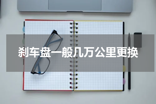 刹车盘一般几万公里更换