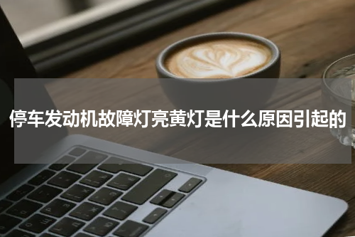停车发动机故障灯亮黄灯是什么原因引起的