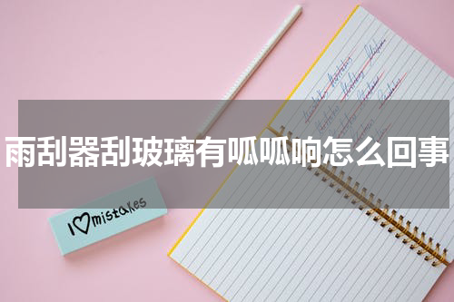 雨刮器刮玻璃有呱呱响怎么回事