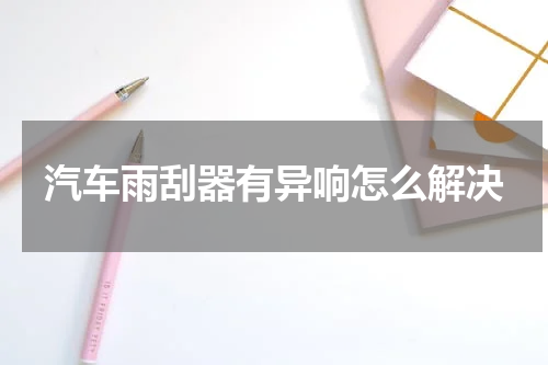 汽车雨刮器有异响怎么解决
