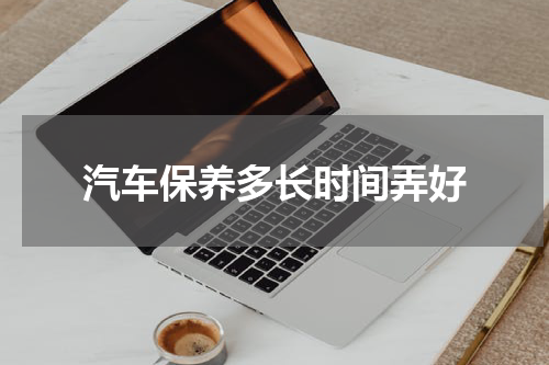 汽车保养多长时间弄好