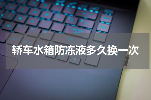 轿车水箱防冻液多久换一次