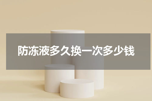 防冻液多久换一次多少钱