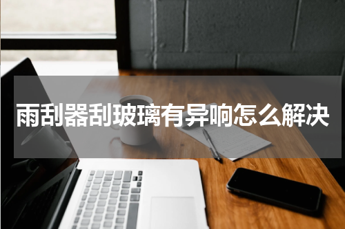 雨刮器刮玻璃有异响怎么解决