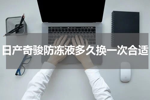 日产奇骏防冻液多久换一次合适