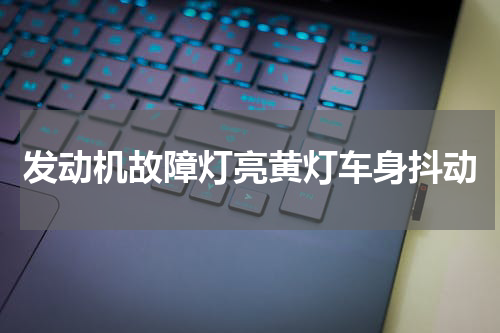 发动机故障灯亮黄灯车身抖动