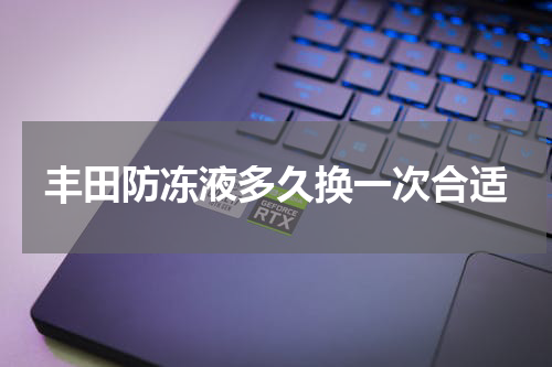 丰田防冻液多久换一次合适