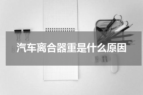 汽车离合器重是什么原因