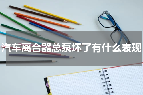 汽车离合器总泵坏了有什么表现