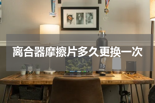 离合器摩擦片多久更换一次