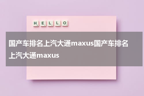 国产车排名上汽大通maxus国产车排名上汽大通maxus