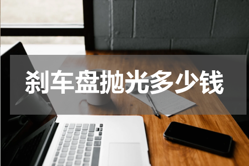 刹车盘抛光多少钱