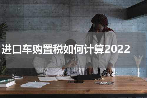 进口车购置税如何计算2022
