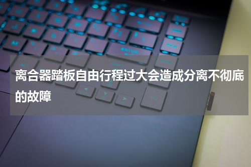 离合器踏板自由行程过大会造成分离不彻底的故障