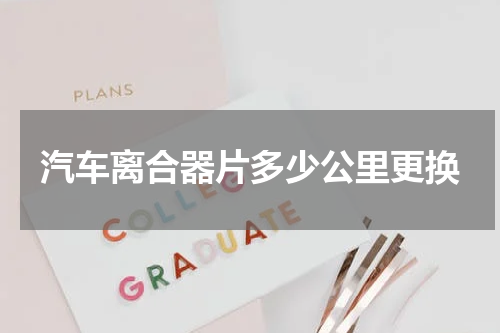 汽车离合器片多少公里更换