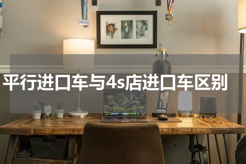 平行进口车与4s店进口车区别