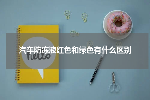汽车防冻液红色和绿色有什么区别