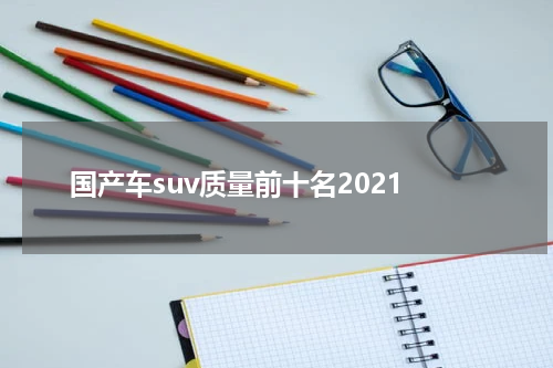 国产车suv质量前十名2021